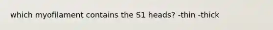 which myofilament contains the S1 heads? -thin -thick