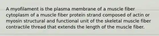 A myofilament is the plasma membrane of a muscle fiber cytoplasm of a muscle fiber protein strand composed of actin or myosin structural and functional unit of the skeletal muscle fiber contractile thread that extends the length of the muscle fiber.