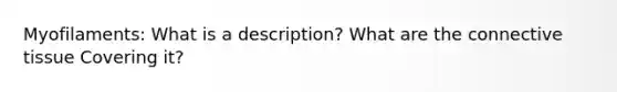 Myofilaments: What is a description? What are the connective tissue Covering it?