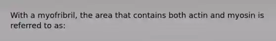 With a myofribril, the area that contains both actin and myosin is referred to as: