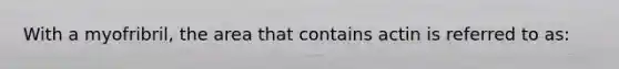 With a myofribril, the area that contains actin is referred to as: