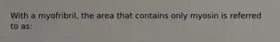 With a myofribril, the area that contains only myosin is referred to as: