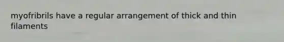 myofribrils have a regular arrangement of thick and thin filaments