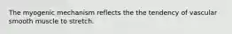 The myogenic mechanism reflects the the tendency of vascular smooth muscle to stretch.