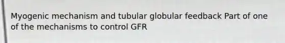 Myogenic mechanism and tubular globular feedback Part of one of the mechanisms to control GFR