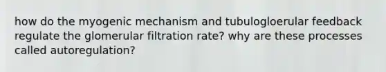 how do the myogenic mechanism and tubulogloerular feedback regulate the glomerular filtration rate? why are these processes called autoregulation?