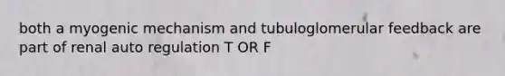 both a myogenic mechanism and tubuloglomerular feedback are part of renal auto regulation T OR F