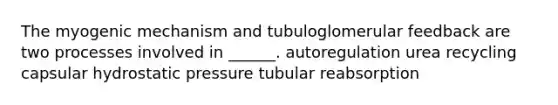 The myogenic mechanism and tubuloglomerular feedback are two processes involved in ______. autoregulation urea recycling capsular hydrostatic pressure tubular reabsorption