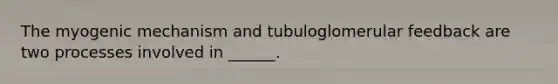 The myogenic mechanism and tubuloglomerular feedback are two processes involved in ______.