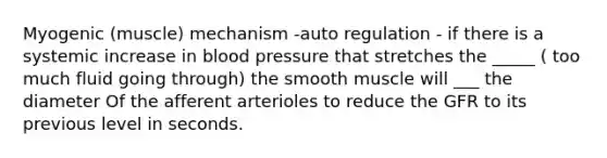 Myogenic (muscle) mechanism -auto regulation - if there is a systemic increase in blood pressure that stretches the _____ ( too much fluid going through) the smooth muscle will ___ the diameter Of the afferent arterioles to reduce the GFR to its previous level in seconds.