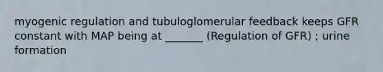 myogenic regulation and tubuloglomerular feedback keeps GFR constant with MAP being at _______ (Regulation of GFR) ; urine formation