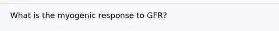 What is the myogenic response to GFR?