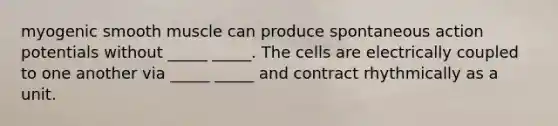 myogenic smooth muscle can produce spontaneous action potentials without _____ _____. The cells are electrically coupled to one another via _____ _____ and contract rhythmically as a unit.