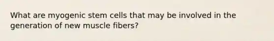 What are myogenic stem cells that may be involved in the generation of new muscle fibers?