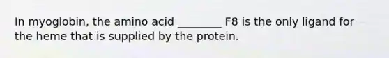 In myoglobin, the amino acid ________ F8 is the only ligand for the heme that is supplied by the protein.