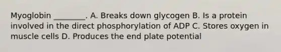 Myoglobin ________. A. Breaks down glycogen B. Is a protein involved in the direct phosphorylation of ADP C. Stores oxygen in muscle cells D. Produces the end plate potential