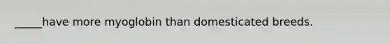 _____have more myoglobin than domesticated breeds.