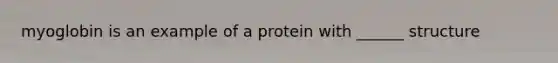 myoglobin is an example of a protein with ______ structure