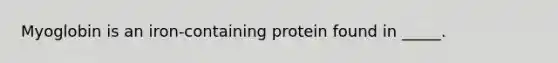 Myoglobin is an iron-containing protein found in _____.