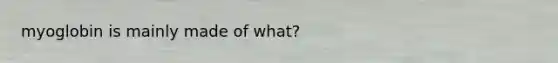 myoglobin is mainly made of what?