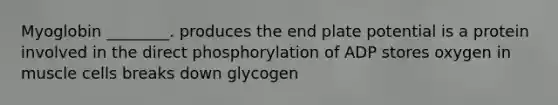 Myoglobin ________. produces the end plate potential is a protein involved in the direct phosphorylation of ADP stores oxygen in muscle cells breaks down glycogen