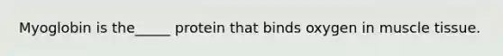 Myoglobin is the_____ protein that binds oxygen in muscle tissue.