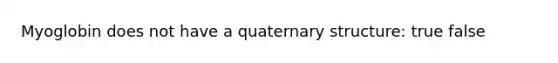 Myoglobin does not have a quaternary structure: true false