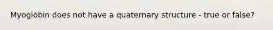 Myoglobin does not have a quaternary structure - true or false?