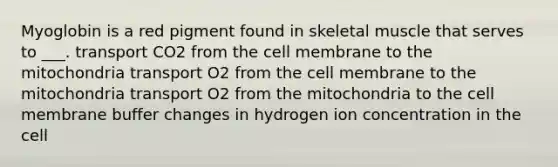 Myoglobin is a red pigment found in skeletal muscle that serves to ___. transport CO2 from the cell membrane to the mitochondria transport O2 from the cell membrane to the mitochondria transport O2 from the mitochondria to the cell membrane buffer changes in hydrogen ion concentration in the cell