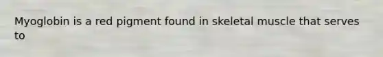 Myoglobin is a red pigment found in skeletal muscle that serves to