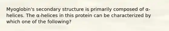 Myoglobin's secondary structure is primarily composed of α-helices. The α-helices in this protein can be characterized by which one of the following?