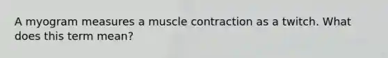 A myogram measures a muscle contraction as a twitch. What does this term mean?