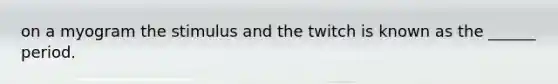 on a myogram the stimulus and the twitch is known as the ______ period.