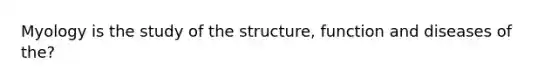 Myology is the study of the structure, function and diseases of the?