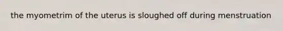 the myometrim of the uterus is sloughed off during menstruation