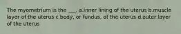 The myometrium is the ___. a.inner lining of the uterus b.muscle layer of the uterus c.body, or fundus, of the uterus d.outer layer of the uterus