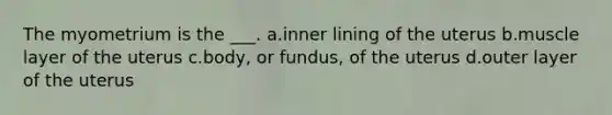 The myometrium is the ___. a.inner lining of the uterus b.muscle layer of the uterus c.body, or fundus, of the uterus d.outer layer of the uterus