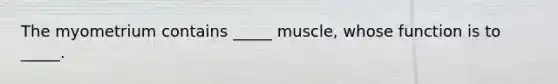 The myometrium contains _____ muscle, whose function is to _____.