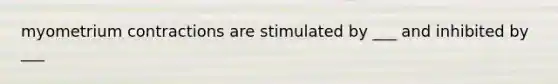 myometrium contractions are stimulated by ___ and inhibited by ___