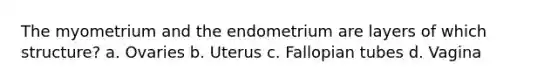 The myometrium and the endometrium are layers of which structure? a. Ovaries b. Uterus c. Fallopian tubes d. Vagina