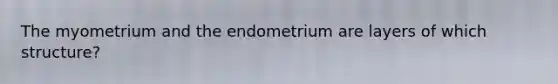 The myometrium and the endometrium are layers of which structure?