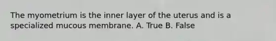 The myometrium is the inner layer of the uterus and is a specialized mucous membrane. A. True B. False