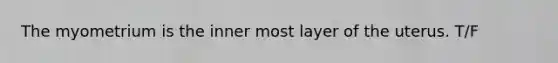 The myometrium is the inner most layer of the uterus. T/F