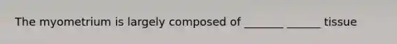 The myometrium is largely composed of _______ ______ tissue