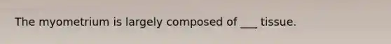 The myometrium is largely composed of ___ tissue.