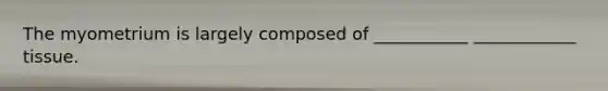The myometrium is largely composed of ___________ ____________ tissue.