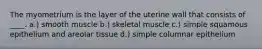 The myometrium is the layer of the uterine wall that consists of ____. a.) smooth muscle b.) skeletal muscle c.) simple squamous epithelium and areolar tissue d.) simple columnar epithelium