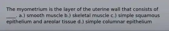 The myometrium is the layer of the uterine wall that consists of ____. a.) smooth muscle b.) skeletal muscle c.) simple squamous epithelium and areolar tissue d.) simple columnar epithelium