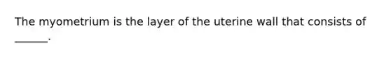 The myometrium is the layer of the uterine wall that consists of ______.