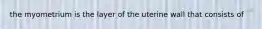 the myometrium is the layer of the uterine wall that consists of